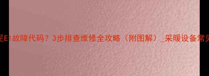 图片 壁挂炉水压不足E1故障代码？3步排查维修全攻略（附图解）_采暖设备常见问题解决方案