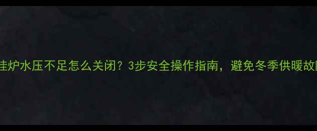 图片 壁挂炉水压不足怎么关闭？3步安全操作指南，避免冬季供暖故障2