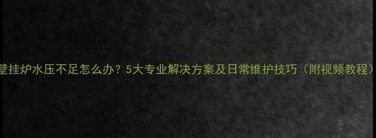 壁挂炉水压不足怎么办5大专业解决方案及日常维护技巧附视频教程