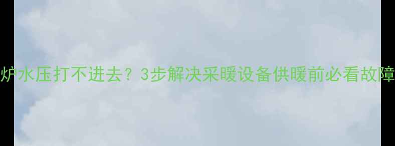 壁挂炉水压打不进去3步解决采暖设备供暖前必看故障指南