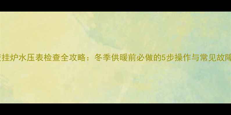 图片 壁挂炉水压表检查全攻略：冬季供暖前必做的5步操作与常见故障2