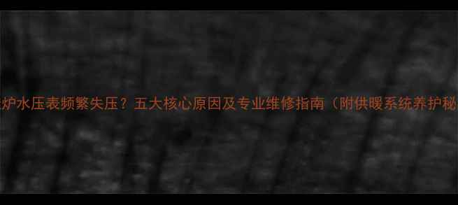 图片 壁挂炉水压表频繁失压？五大核心原因及专业维修指南（附供暖系统养护秘籍）