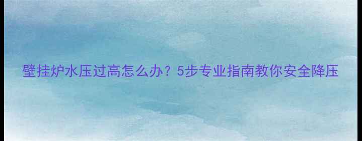 图片 壁挂炉水压过高怎么办？5步专业指南教你安全降压