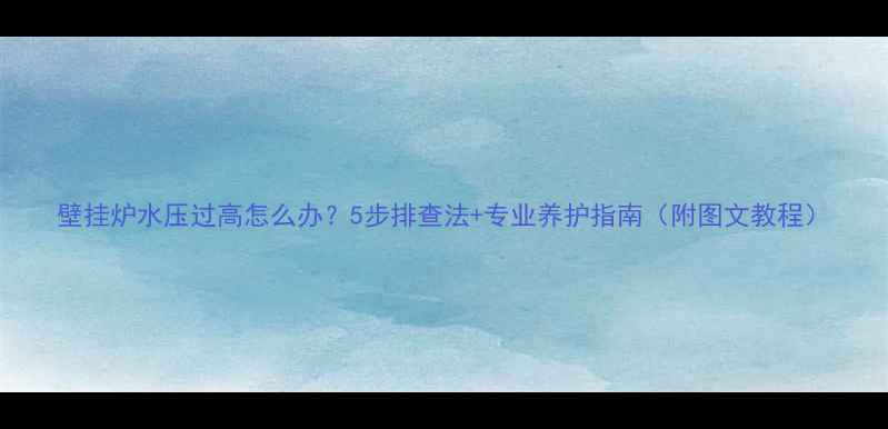 壁挂炉水压过高怎么办5步排查法专业养护指南附图文教程