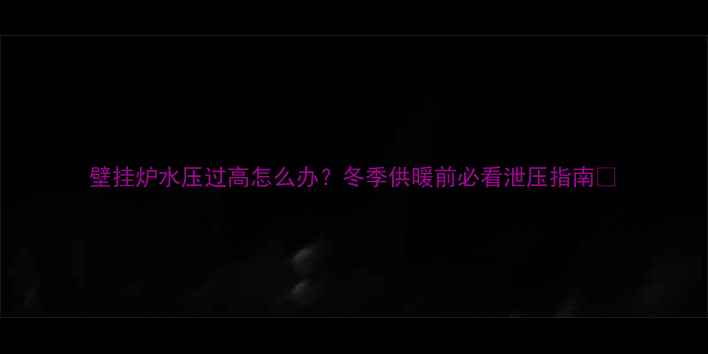 图片 壁挂炉水压过高怎么办？冬季供暖前必看泄压指南🔥