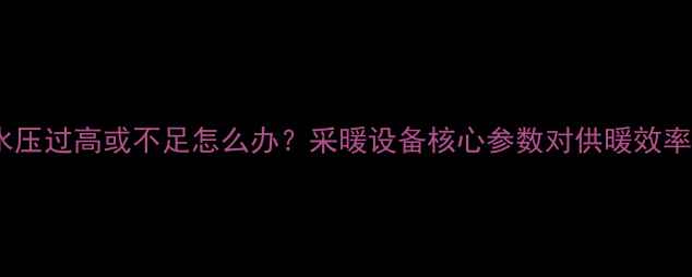 壁挂炉水压过高或不足怎么办采暖设备核心参数对供暖效率的影响