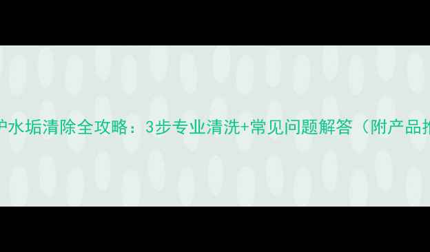 壁挂炉水垢清除全攻略3步专业清洗常见问题解答附产品推荐