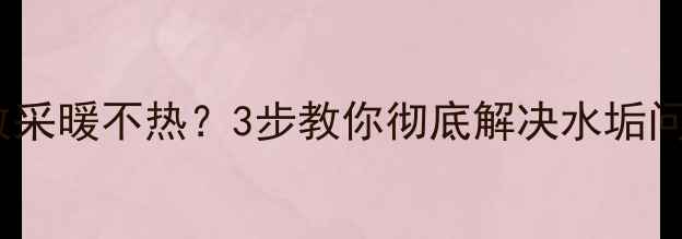 壁挂炉水垢过多导致采暖不热3步教你彻底解决水垢问题附保养全攻略