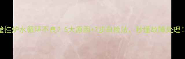 壁挂炉水循环不良5大原因7步自检法秒懂故障处理