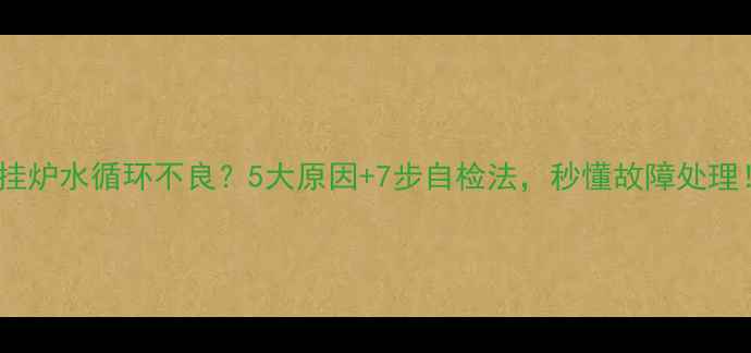 图片 壁挂炉水循环不良？5大原因+7步自检法，秒懂故障处理！1