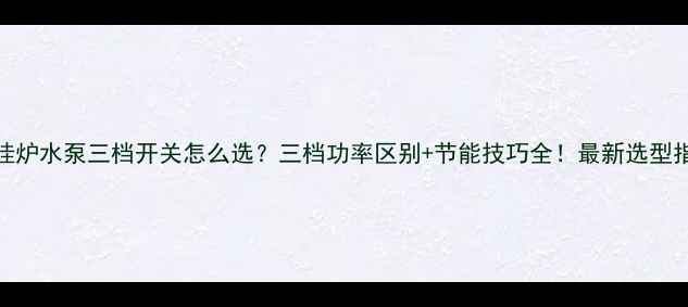 壁挂炉水泵三档开关怎么选三档功率区别节能技巧全最新选型指南