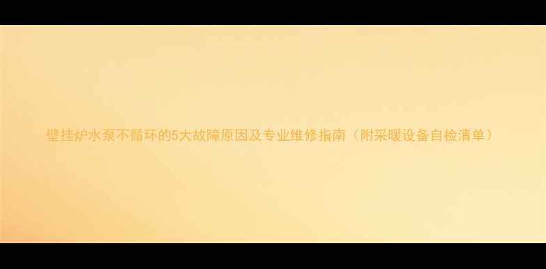 图片 壁挂炉水泵不循环的5大故障原因及专业维修指南（附采暖设备自检清单）