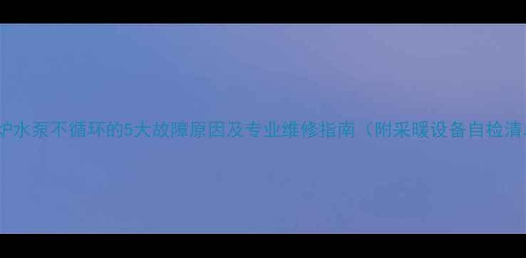图片 壁挂炉水泵不循环的5大故障原因及专业维修指南（附采暖设备自检清单）1
