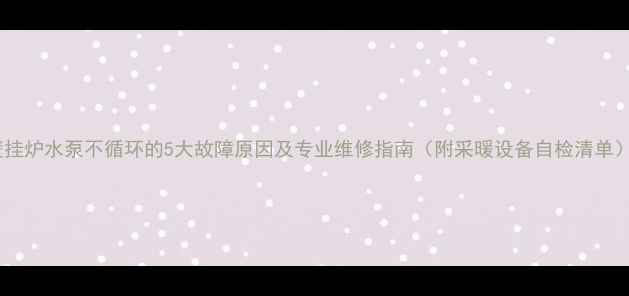壁挂炉水泵不循环的5大故障原因及专业维修指南附采暖设备自检清单