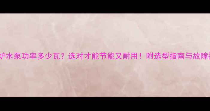 壁挂炉水泵功率多少瓦选对才能节能又耐用附选型指南与故障排查