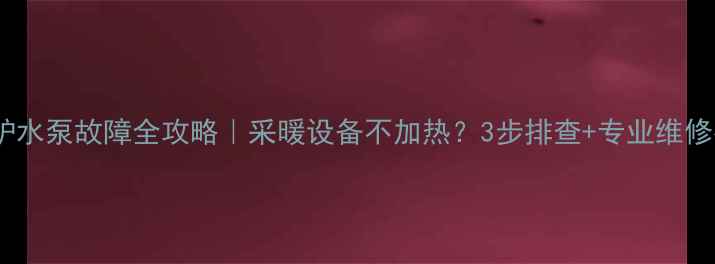 图片 壁挂炉水泵故障全攻略｜采暖设备不加热？3步排查+专业维修指南2