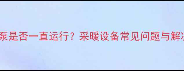 壁挂炉水泵是否一直运行采暖设备常见问题与解决方案全