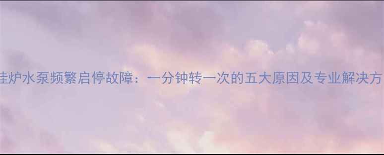 图片 壁挂炉水泵频繁启停故障：一分钟转一次的五大原因及专业解决方法1
