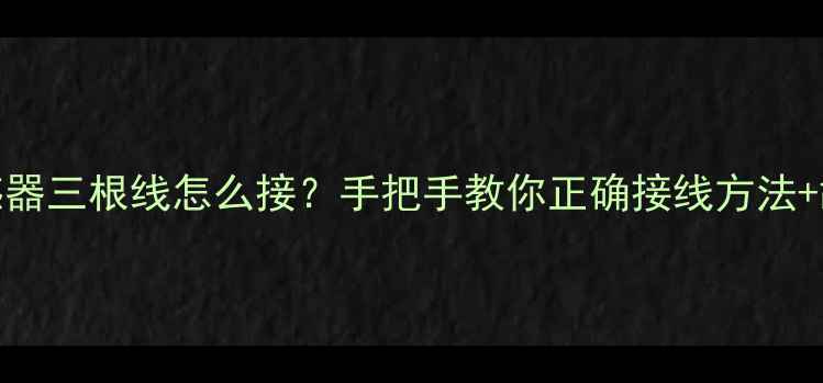 图片 壁挂炉水流传感器三根线怎么接？手把手教你正确接线方法+故障排查全攻略