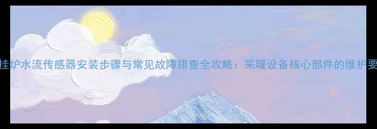 壁挂炉水流传感器安装步骤与常见故障排查全攻略采暖设备核心部件的维护要点