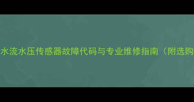 壁挂炉水流水压传感器故障代码与专业维修指南附选购要点