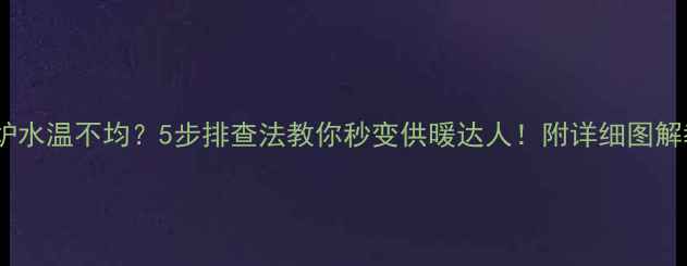 图片 壁挂炉水温不均？5步排查法教你秒变供暖达人！附详细图解教程1