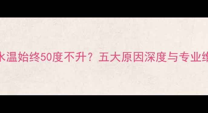 图片 壁挂炉水温始终50度不升？五大原因深度与专业维修指南