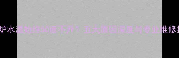 图片 壁挂炉水温始终50度不升？五大原因深度与专业维修指南1