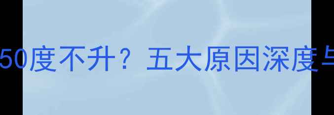 壁挂炉水温始终50度不升五大原因深度与专业维修指南