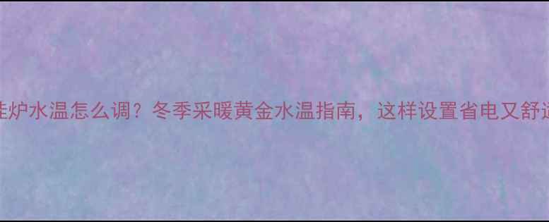 图片 壁挂炉水温怎么调？冬季采暖黄金水温指南，这样设置省电又舒适！