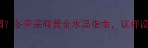 图片 壁挂炉水温怎么调？冬季采暖黄金水温指南，这样设置省电又舒适！1