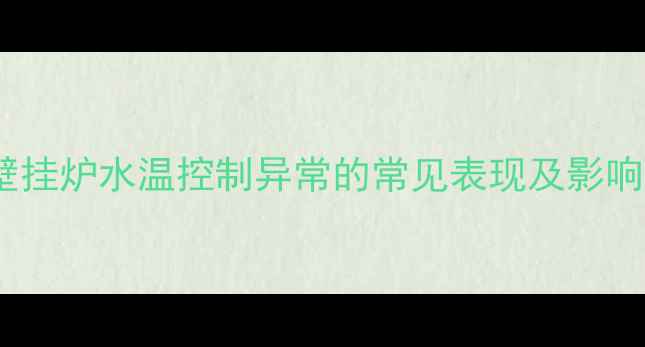 壁挂炉水温控制异常的常见表现及影响