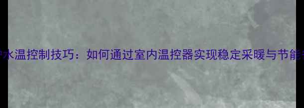 图片 壁挂炉水温控制技巧：如何通过室内温控器实现稳定采暖与节能省电？