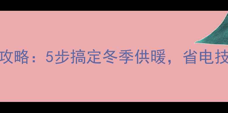图片 壁挂炉水温设置全攻略：5步搞定冬季供暖，省电技巧与故障排查指南