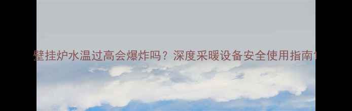 图片 壁挂炉水温过高会爆炸吗？深度采暖设备安全使用指南1
