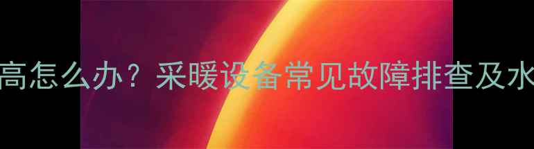 图片 壁挂炉水温过高怎么办？采暖设备常见故障排查及水温调节全指南