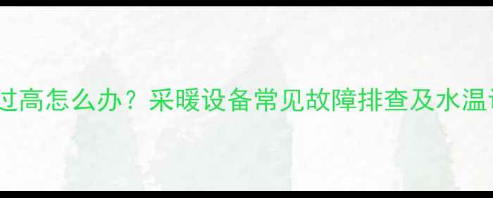壁挂炉水温过高怎么办采暖设备常见故障排查及水温调节全指南