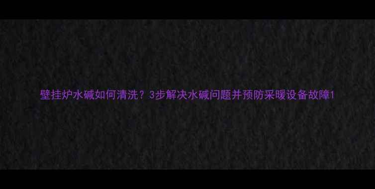 图片 壁挂炉水碱如何清洗？3步解决水碱问题并预防采暖设备故障1