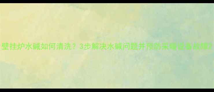 图片 壁挂炉水碱如何清洗？3步解决水碱问题并预防采暖设备故障2