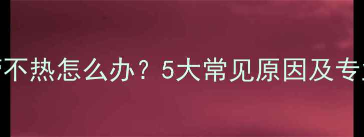 图片 壁挂炉水管不热怎么办？5大常见原因及专业排查指南