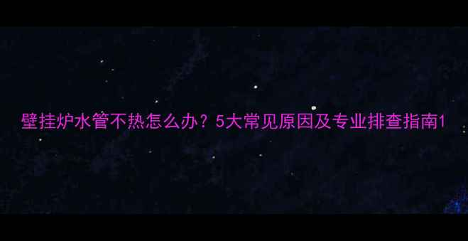 图片 壁挂炉水管不热怎么办？5大常见原因及专业排查指南1