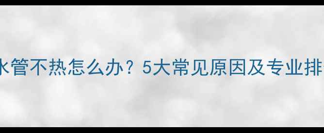 图片 壁挂炉水管不热怎么办？5大常见原因及专业排查指南2