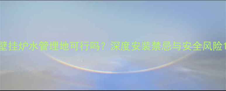 壁挂炉水管埋地可行吗深度安装禁忌与安全风险
