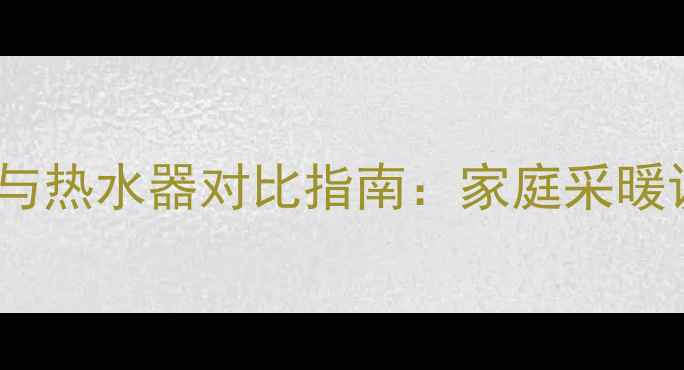 壁挂炉水箱与热水器对比指南家庭采暖设备选购全