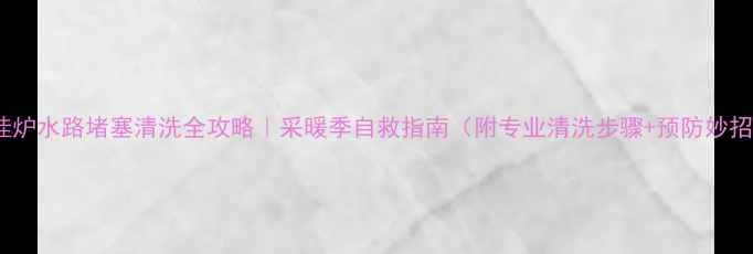 壁挂炉水路堵塞清洗全攻略采暖季自救指南附专业清洗步骤预防妙招