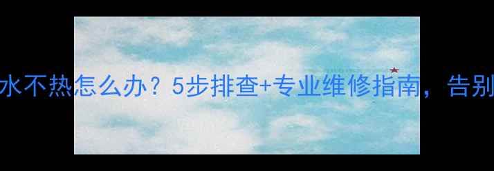 图片 壁挂炉洗澡水不热怎么办？5步排查+专业维修指南，告别寒冬湿冷！