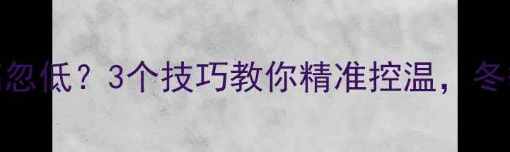 壁挂炉洗澡水温忽高忽低3个技巧教你精准控温冬季采暖洗澡两不误