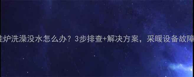 壁挂炉洗澡没水怎么办3步排查解决方案采暖设备故障全