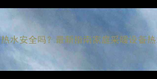 图片 壁挂炉洗澡用热水安全吗？最新指南家庭采暖设备热水供应全攻略