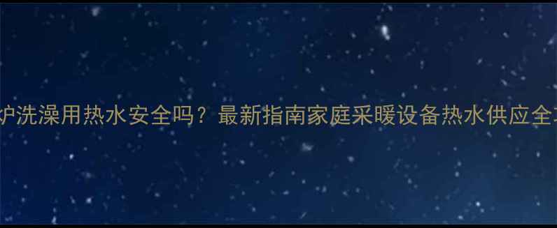图片 壁挂炉洗澡用热水安全吗？最新指南家庭采暖设备热水供应全攻略2